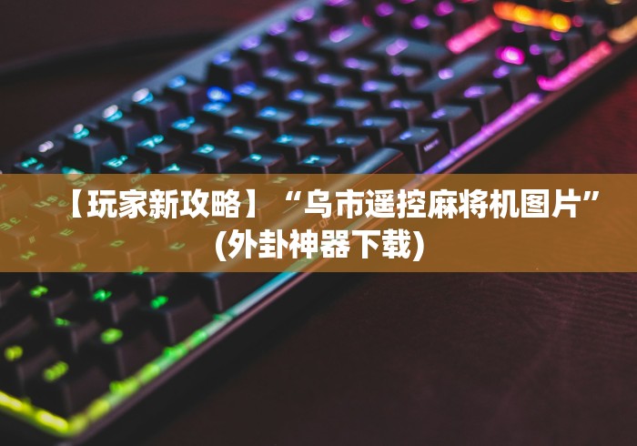 【玩家新攻略】“乌市遥控麻将机图片”(外卦神器下载)