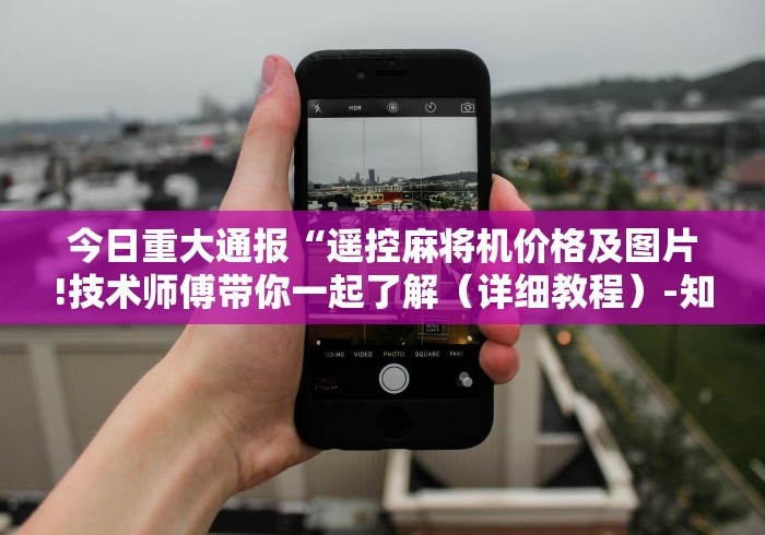 今日重大通报“遥控麻将机价格及图片!技术师傅带你一起了解(详细教程)-知乎 今日重大通报“遥控麻将机价格及图片!技术师傅带你一起了解(详细教程)-知乎