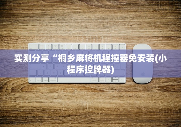 实测分享“桐乡麻将机程控器免安装(小程序控牌器) 实测分享“桐乡麻将机程控器免安装(小程序控牌器)