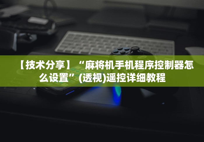 【技术分享】“麻将机手机程序控制器怎么设置”(透视)遥控详细教程
