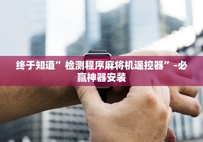 终于知道”检测程序麻将机遥控器”-必赢神器安装