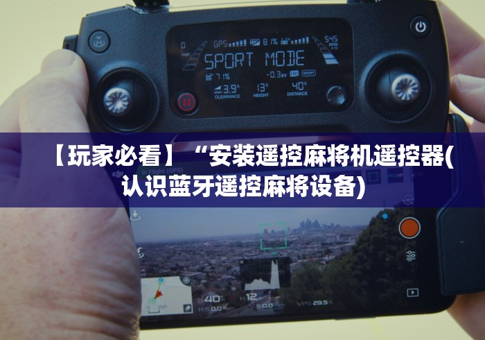 【玩家必看】“安装遥控麻将机遥控器(认识蓝牙遥控麻将设备) 【玩家必看】“安装遥控麻将机遥控器(认识蓝牙遥控麻将设备)