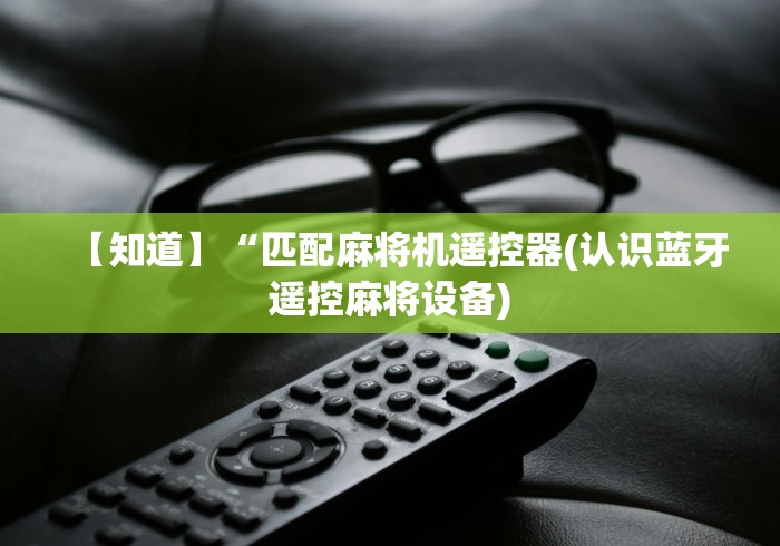 【知道】“匹配麻将机遥控器(认识蓝牙遥控麻将设备) 【知道】“匹配麻将机遥控器(认识蓝牙遥控麻将设备)