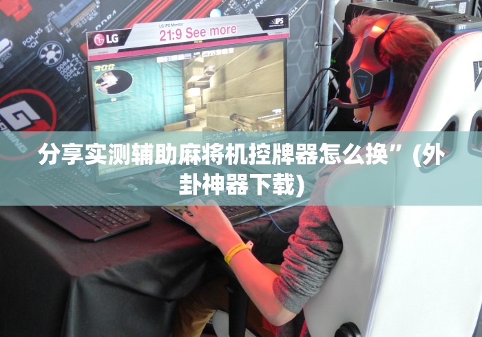 分享实测辅助麻将机控牌器怎么换”(外卦神器下载) 分享实测辅助麻将机控牌器怎么换”(外卦神器下载)