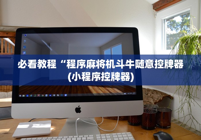 必看教程“程序麻将机斗牛随意控牌器(小程序控牌器)