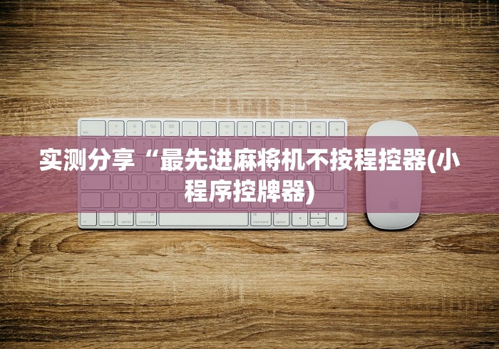 实测分享“最先进麻将机不按程控器(小程序控牌器) 实测分享“最先进麻将机不按程控器(小程序控牌器)