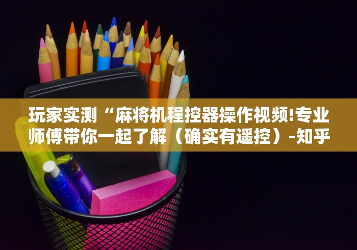 玩家实测“麻将机程控器操作视频!专业师傅带你一起了解(确实有遥控)-知乎 玩家实测“麻将机程控器操作视频!专业师傅带你一起了解(确实有遥控)-知乎