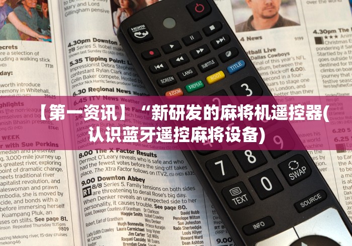 【第一资讯】“新研发的麻将机遥控器(认识蓝牙遥控麻将设备)