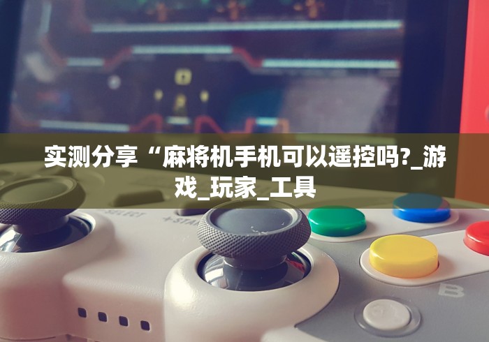 实测分享“麻将机手机可以遥控吗?_游戏_玩家_工具 实测分享“麻将机手机可以遥控吗?_游戏_玩家_工具