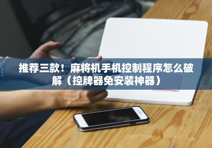 推荐三款！麻将机手机控制程序怎么破解（控牌器免安装神器）