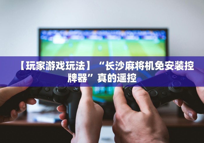 【玩家游戏玩法】“长沙麻将机免安装控牌器”真的遥控