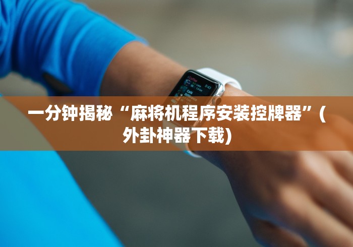 一分钟揭秘“麻将机程序安装控牌器”(外卦神器下载)