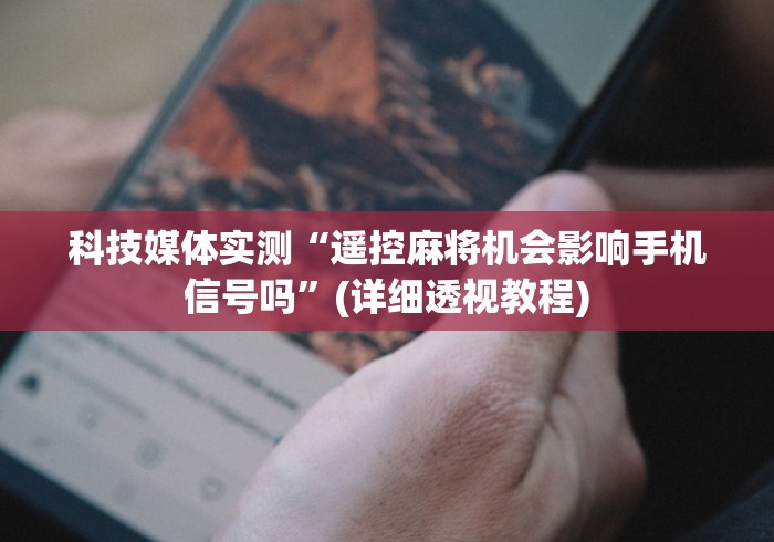 科技媒体实测“遥控麻将机会影响手机信号吗”(详细透视教程)