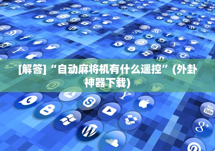 [解答]“自动麻将机有什么遥控”(外卦神器下载)