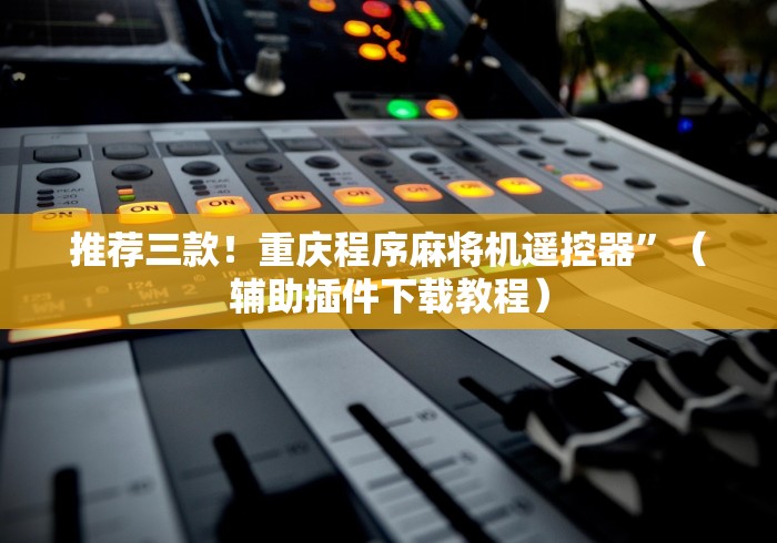 推荐三款！重庆程序麻将机遥控器”（辅助插件下载教程）