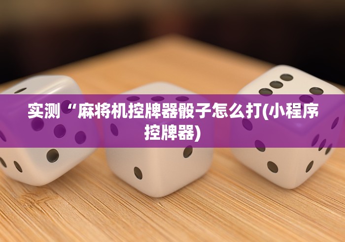 实测“麻将机控牌器骰子怎么打(小程序控牌器)