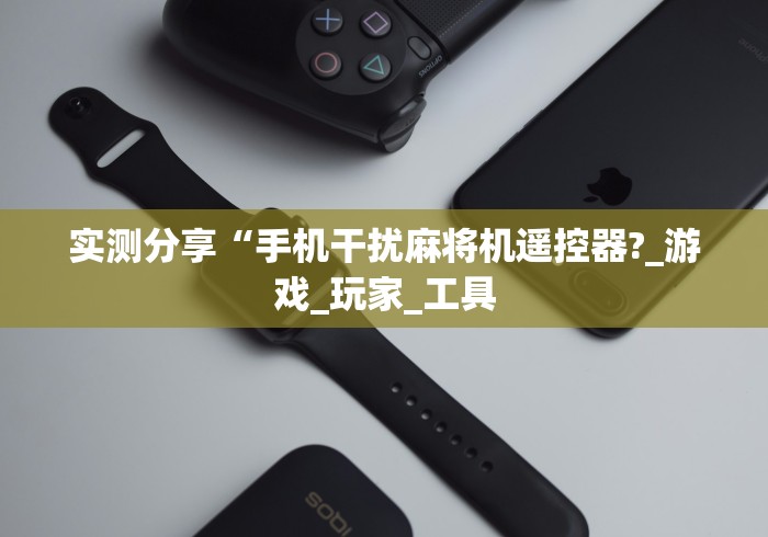 实测分享“手机干扰麻将机遥控器?_游戏_玩家_工具