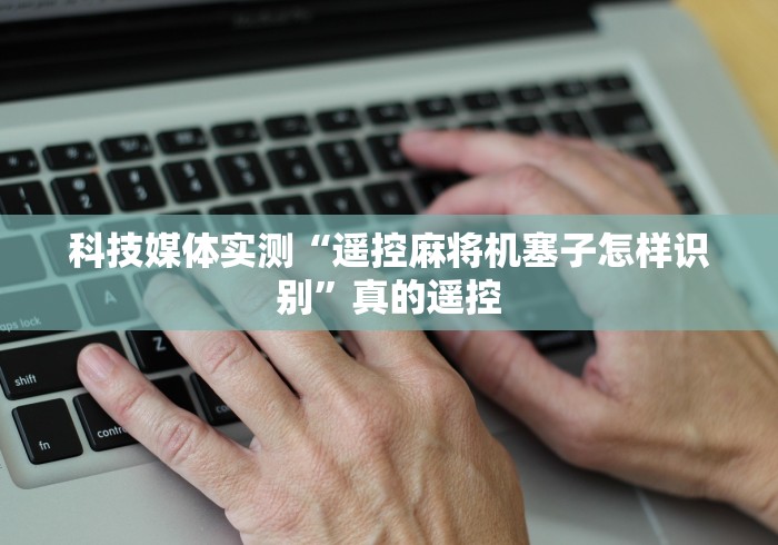 科技媒体实测“遥控麻将机塞子怎样识别”真的遥控