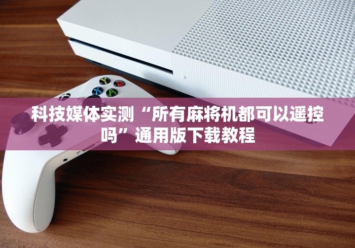 科技媒体实测“所有麻将机都可以遥控吗”通用版下载教程 科技媒体实测“所有麻将机都可以遥控吗”通用版下载教程