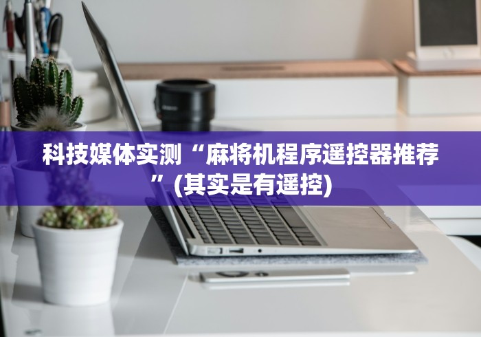 科技媒体实测“麻将机程序遥控器推荐”(其实是有遥控) 科技媒体实测“麻将机程序遥控器推荐”(其实是有遥控)
