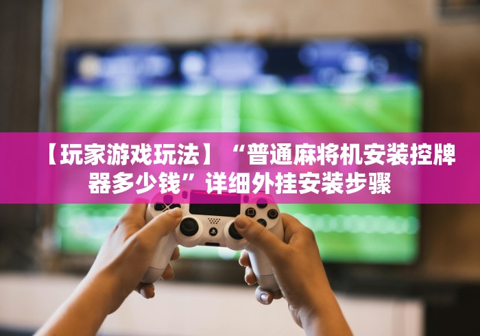 【玩家游戏玩法】“普通麻将机安装控牌器多少钱”详细外挂安装步骤 【玩家游戏玩法】“普通麻将机安装控牌器多少钱”详细外挂安装步骤