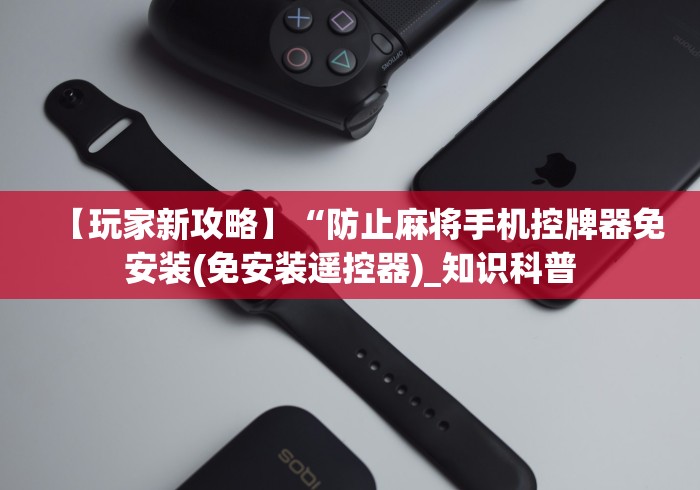 【玩家新攻略】“防止麻将手机控牌器免安装(免安装遥控器)_知识科普