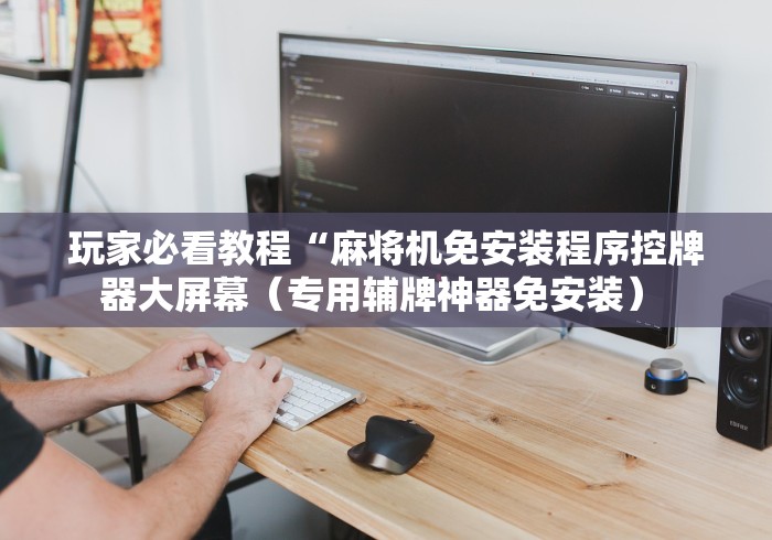 玩家必看教程“麻将机免安装程序控牌器大屏幕(专用辅牌神器免安装) 玩家必看教程“麻将机免安装程序控牌器大屏幕(专用辅牌神器免安装)