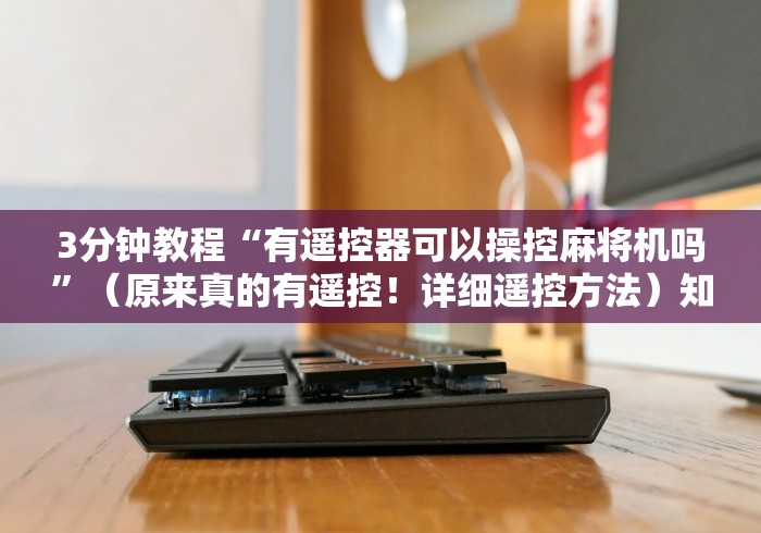 3分钟教程“有遥控器可以操控麻将机吗”（原来真的有遥控！详细遥控方法）知乎
