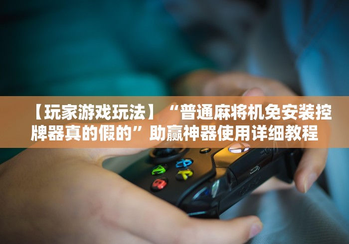 【玩家游戏玩法】“普通麻将机免安装控牌器真的假的”助赢神器使用详细教程 【玩家游戏玩法】“普通麻将机免安装控牌器真的假的”助赢神器使用详细教程