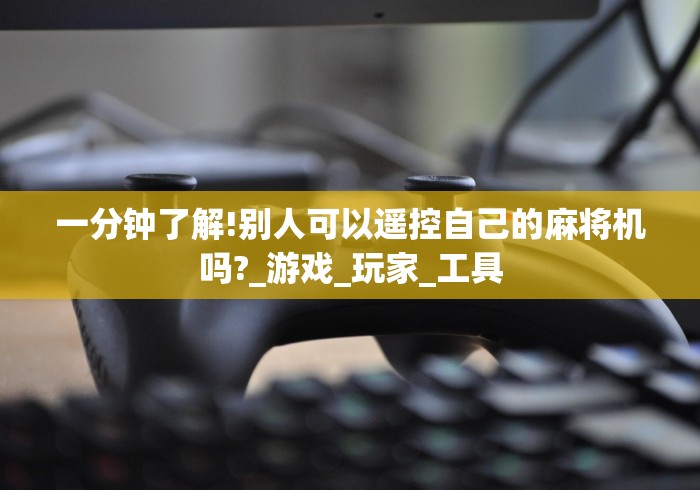一分钟了解!别人可以遥控自己的麻将机吗?_游戏_玩家_工具 一分钟了解!别人可以遥控自己的麻将机吗?_游戏_玩家_工具