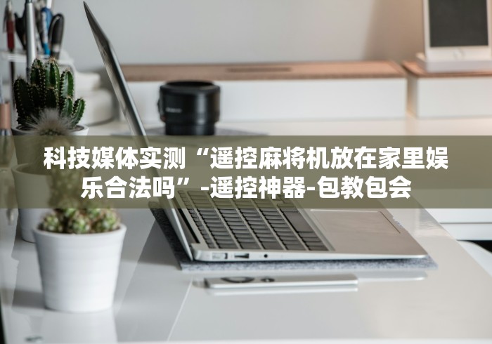 科技媒体实测“遥控麻将机放在家里娱乐合法吗”-遥控神器-包教包会 科技媒体实测“遥控麻将机放在家里娱乐合法吗”-遥控神器-包教包会