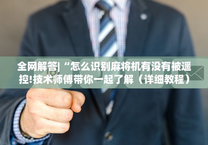 全网解答|“怎么识别麻将机有没有被遥控!技术师傅带你一起了解（详细教程）-知乎