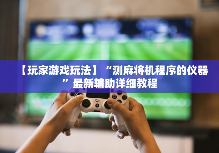 【玩家游戏玩法】“测麻将机程序的仪器”最新辅助详细教程