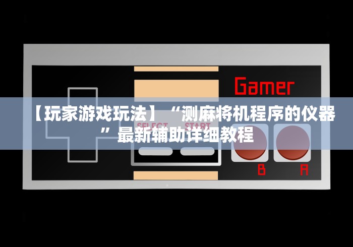 【玩家游戏玩法】“测麻将机程序的仪器”最新辅助详细教程