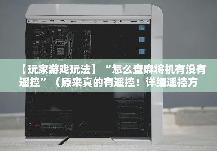 【玩家游戏玩法】“怎么查麻将机有没有遥控”（原来真的有遥控！详细遥控方法）知乎