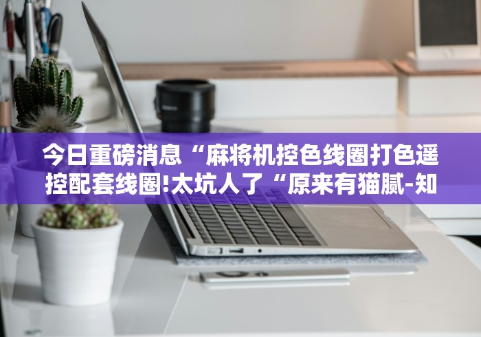 今日重磅消息“麻将机控色线圈打色遥控配套线圈!太坑人了“原来有猫腻-知乎 今日重磅消息“麻将机控色线圈打色遥控配套线圈!太坑人了“原来有猫腻-知乎