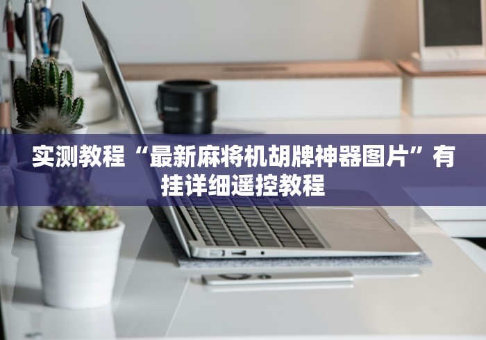 实测教程“最新麻将机胡牌神器图片”有挂详细遥控教程 实测教程“最新麻将机胡牌神器图片”有挂详细遥控教程