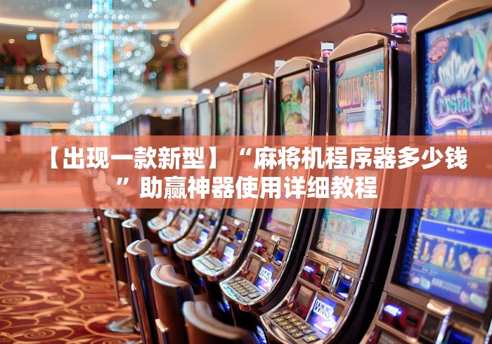 【出现一款新型】“麻将机程序器多少钱”助赢神器使用详细教程 【出现一款新型】“麻将机程序器多少钱”助赢神器使用详细教程