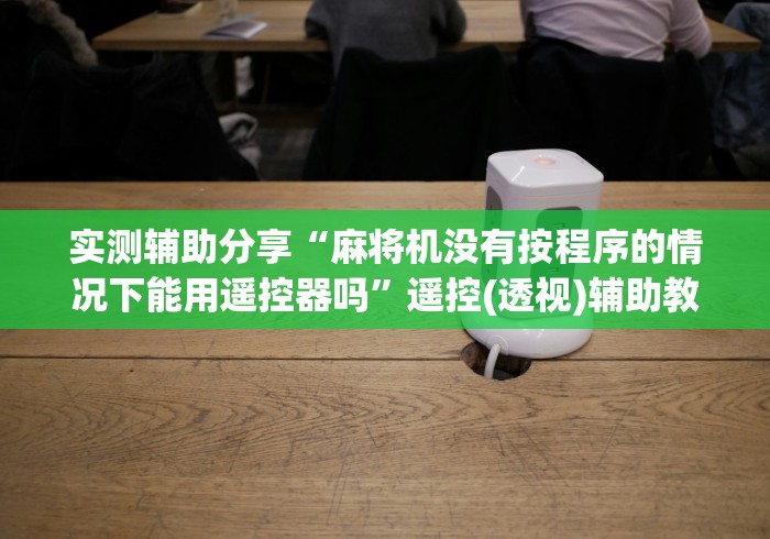 实测辅助分享“麻将机没有按程序的情况下能用遥控器吗”遥控(透视)辅助教程