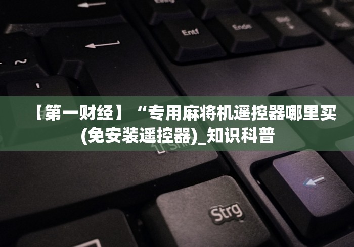 【第一财经】“专用麻将机遥控器哪里买(免安装遥控器)_知识科普