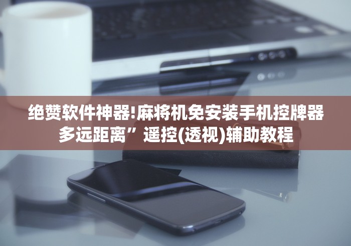 绝赞软件神器!麻将机免安装手机控牌器多远距离”遥控(透视)辅助教程