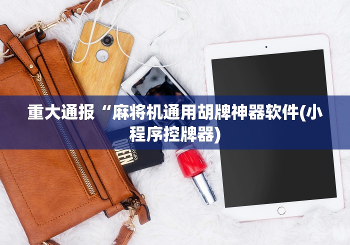 重大通报“麻将机通用胡牌神器软件(小程序控牌器) 重大通报“麻将机通用胡牌神器软件(小程序控牌器)