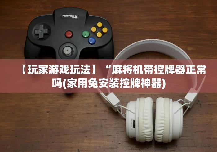 【玩家游戏玩法】“麻将机带控牌器正常吗(家用免安装控牌神器) 【玩家游戏玩法】“麻将机带控牌器正常吗(家用免安装控牌神器)