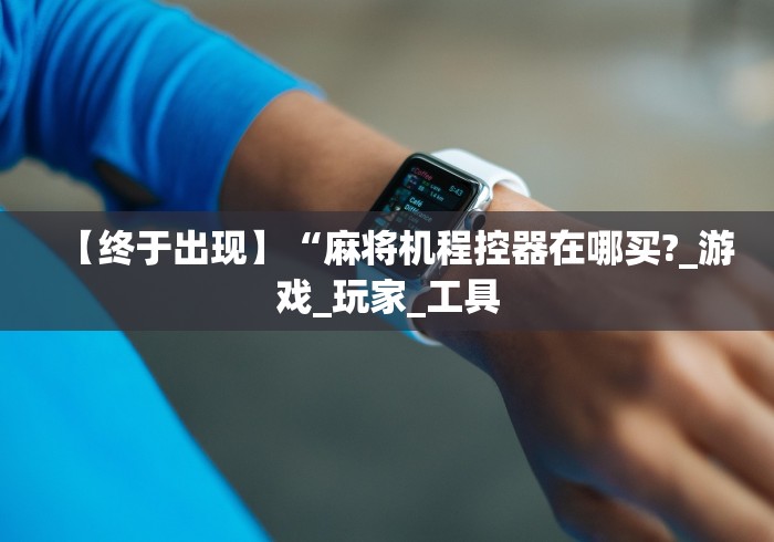 【终于出现】“麻将机程控器在哪买?_游戏_玩家_工具