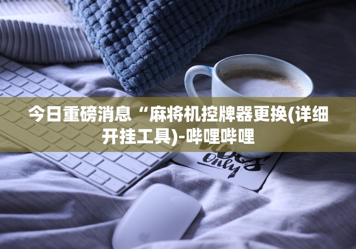 今日重磅消息“麻将机控牌器更换(详细开挂工具)-哔哩哔哩