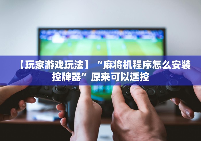 【玩家游戏玩法】“麻将机程序怎么安装控牌器”原来可以遥控 【玩家游戏玩法】“麻将机程序怎么安装控牌器”原来可以遥控