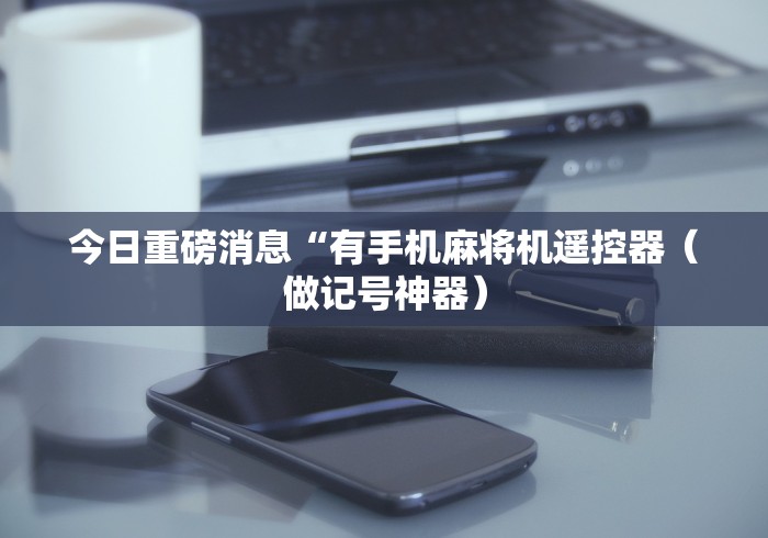 今日重磅消息“有手机麻将机遥控器(做记号神器) 今日重磅消息“有手机麻将机遥控器(做记号神器)
