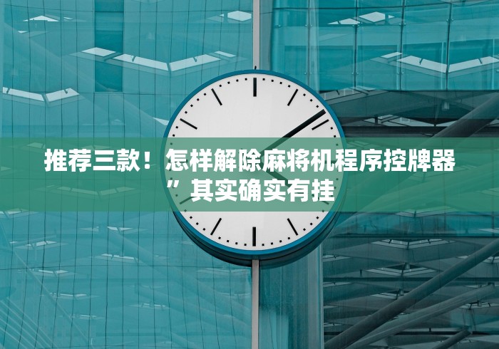 推荐三款！怎样解除麻将机程序控牌器”其实确实有挂
