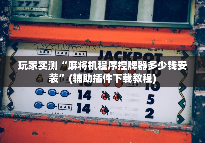 玩家实测“麻将机程序控牌器多少钱安装”(辅助插件下载教程)