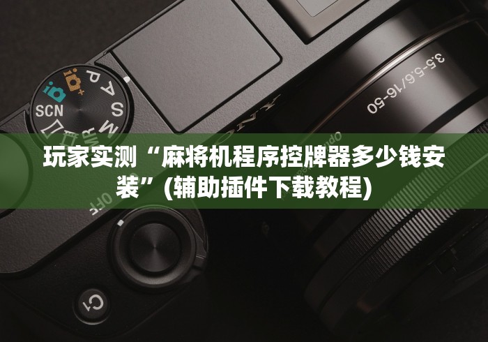玩家实测“麻将机程序控牌器多少钱安装”(辅助插件下载教程)